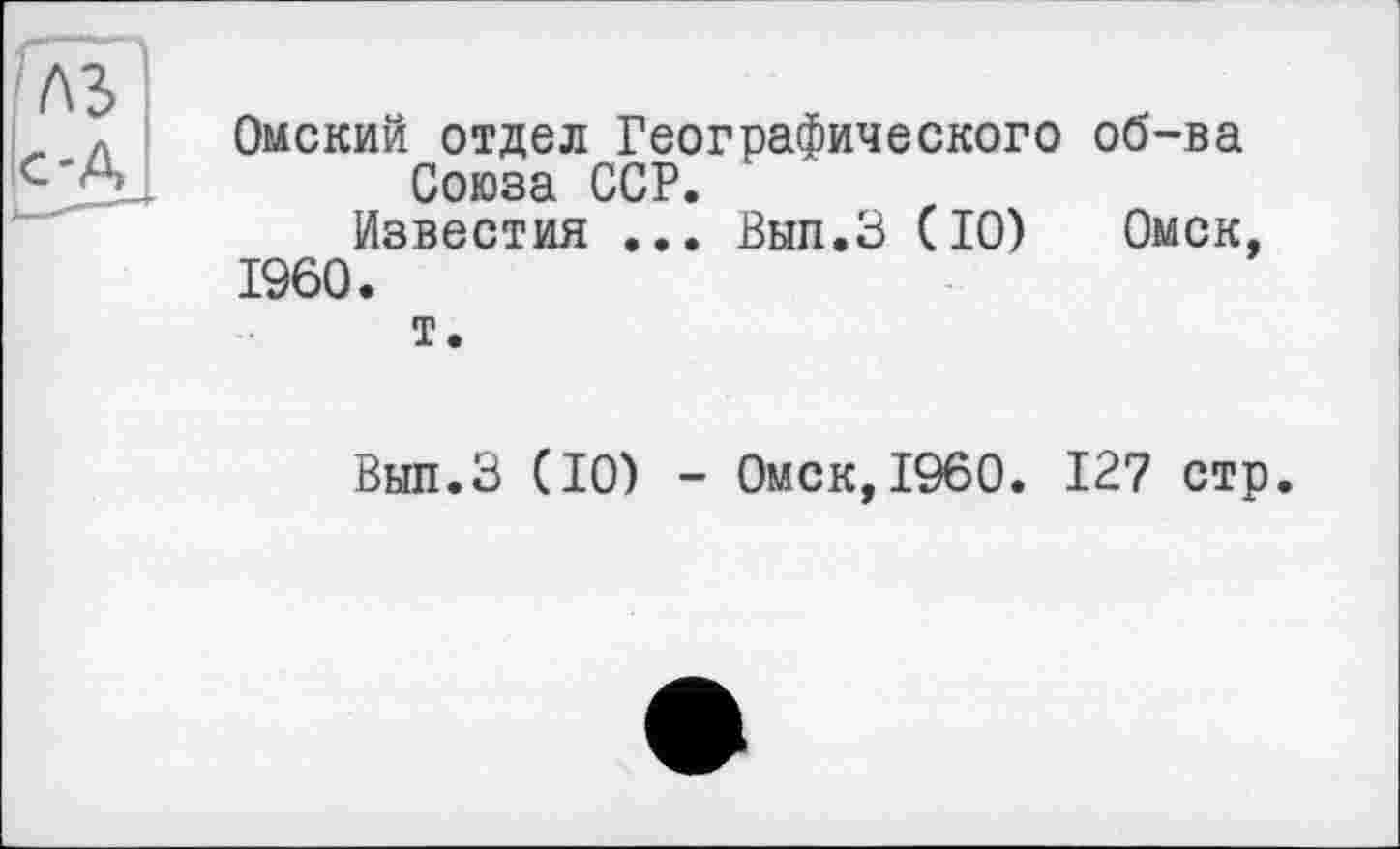 ﻿Омский отдел Географического об-ва Союза ССР.
Известия ... Вып.З (10) Омск, I960.
т.
Вып.З (10) - Омск,I960. 127 стр